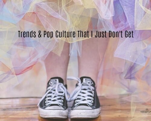 Trends and Pop Culture That I Just Don’t Get…